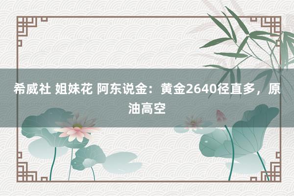 希威社 姐妹花 阿东说金：黄金2640径直多，原油高空