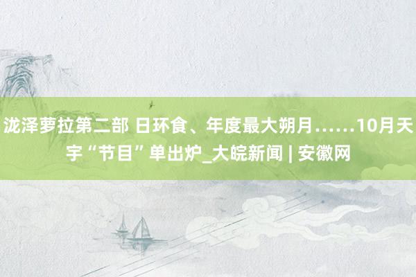 泷泽萝拉第二部 日环食、年度最大朔月……10月天宇“节目”单出炉_大皖新闻 | 安徽网