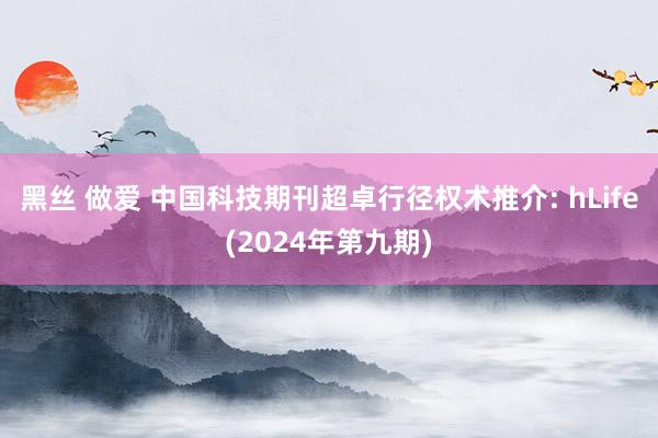 黑丝 做爱 中国科技期刊超卓行径权术推介: hLife(2024年第九期)