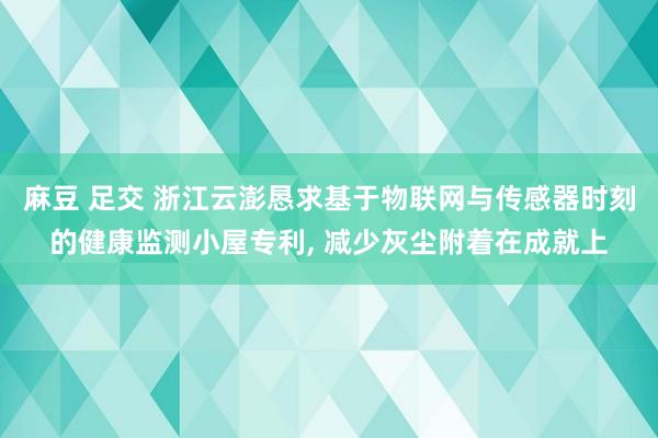 麻豆 足交 浙江云澎恳求基于物联网与传感器时刻的健康监测小屋专利, 减少灰尘附着在成就上