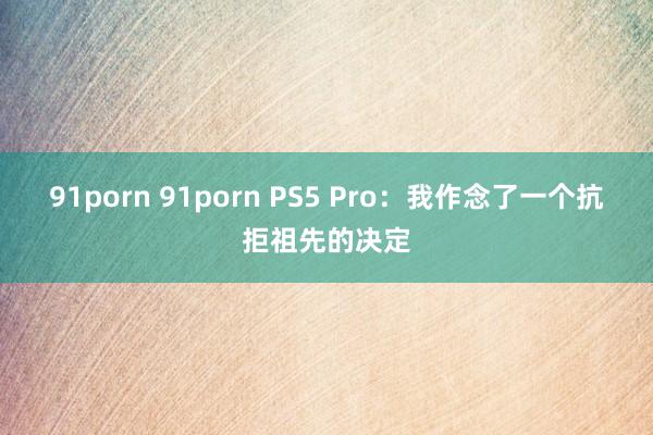 91porn 91porn PS5 Pro：我作念了一个抗拒祖先的决定