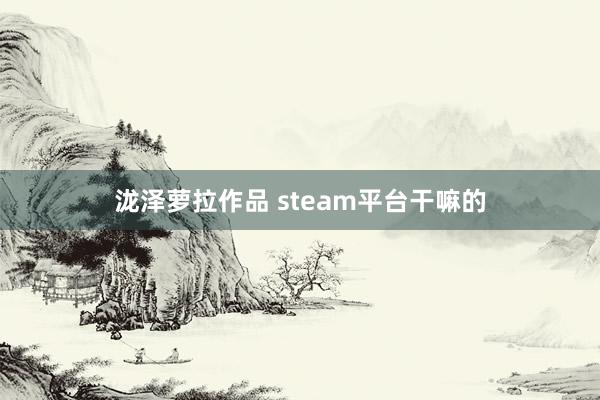 泷泽萝拉作品 steam平台干嘛的