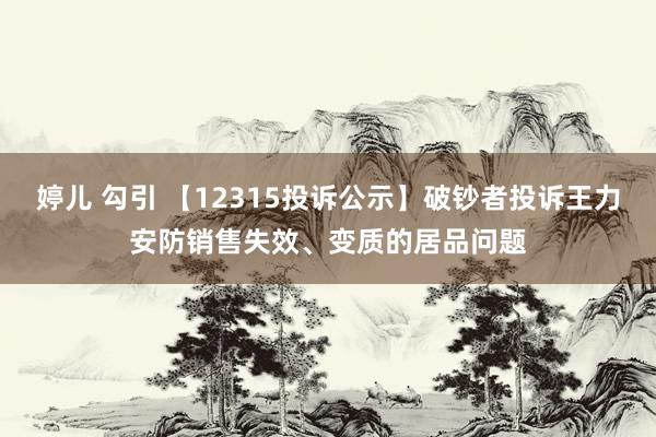 婷儿 勾引 【12315投诉公示】破钞者投诉王力安防销售失效、变质的居品问题