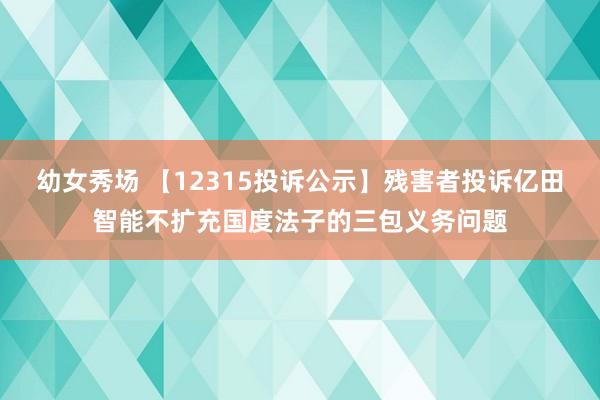 幼女秀场 【12315投诉公示】残害者投诉亿田智能不扩充国度法子的三包义务问题