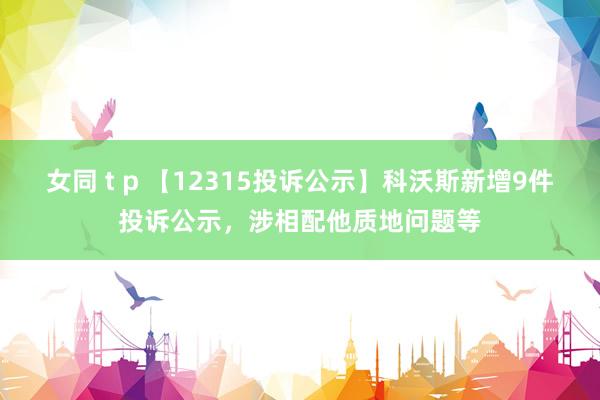 女同 t p 【12315投诉公示】科沃斯新增9件投诉公示，涉相配他质地问题等