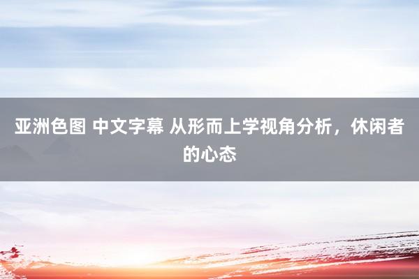 亚洲色图 中文字幕 从形而上学视角分析，休闲者的心态