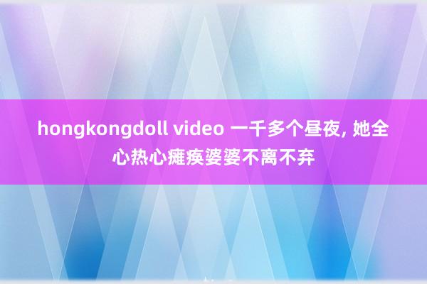 hongkongdoll video 一千多个昼夜, 她全心热心瘫痪婆婆不离不弃