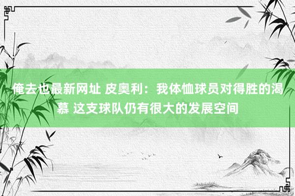 俺去也最新网址 皮奥利：我体恤球员对得胜的渴慕 这支球队仍有很大的发展空间