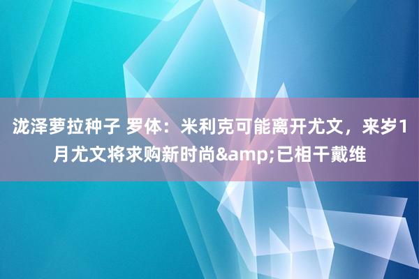 泷泽萝拉种子 罗体：米利克可能离开尤文，来岁1月尤文将求购新时尚&已相干戴维