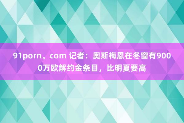 91porn。com 记者：奥斯梅恩在冬窗有9000万欧解约金条目，比明夏要高