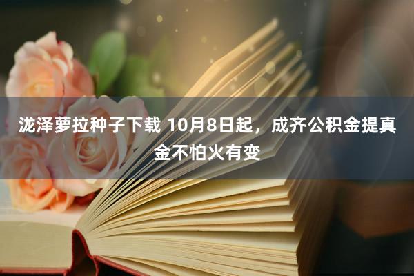 泷泽萝拉种子下载 10月8日起，成齐公积金提真金不怕火有变