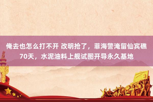 俺去也怎么打不开 改明抢了，菲海警淹留仙宾礁70天，水泥油料上舰试图开导永久基地