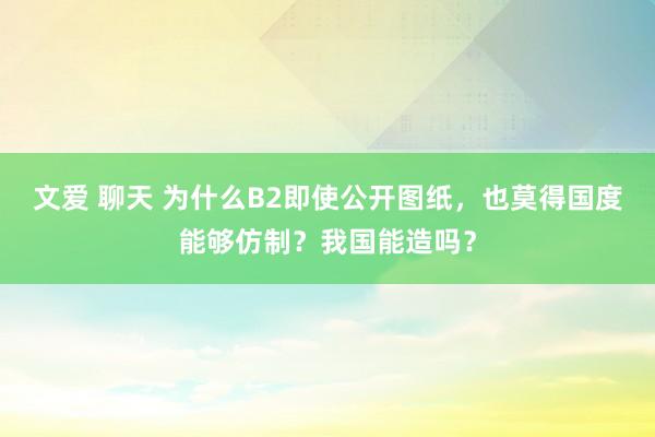 文爱 聊天 为什么B2即使公开图纸，也莫得国度能够仿制？我国能造吗？