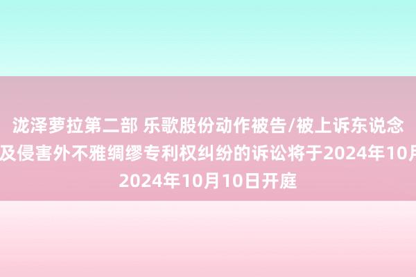 泷泽萝拉第二部 乐歌股份动作被告/被上诉东说念主的1起触及侵害外不雅绸缪专利权纠纷的诉讼将于2024年10月10日开庭