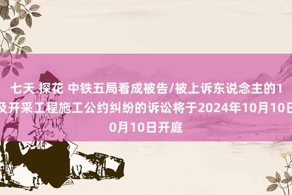 七天 探花 中铁五局看成被告/被上诉东说念主的1起触及开采工程施工公约纠纷的诉讼将于2024年10月10日开庭