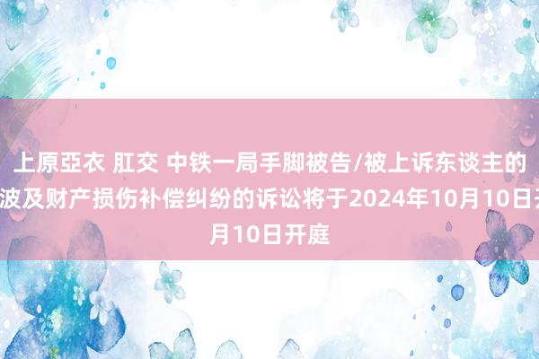 上原亞衣 肛交 中铁一局手脚被告/被上诉东谈主的1起波及财产损伤补偿纠纷的诉讼将于2024年10月10日开庭