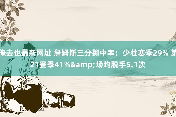 俺去也最新网址 詹姆斯三分掷中率：少壮赛季29% 第21赛季41%&场均脱手5.1次