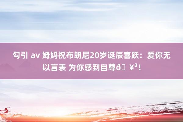 勾引 av 姆妈祝布朗尼20岁诞辰喜跃：爱你无以言表 为你感到自尊🥳！