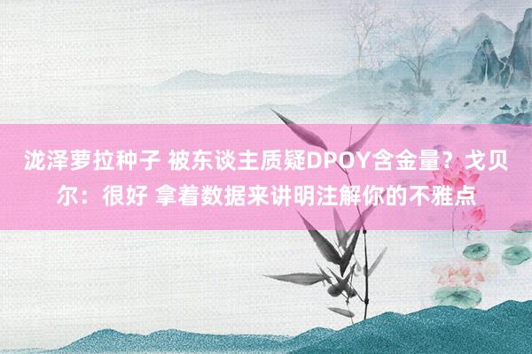 泷泽萝拉种子 被东谈主质疑DPOY含金量？戈贝尔：很好 拿着数据来讲明注解你的不雅点