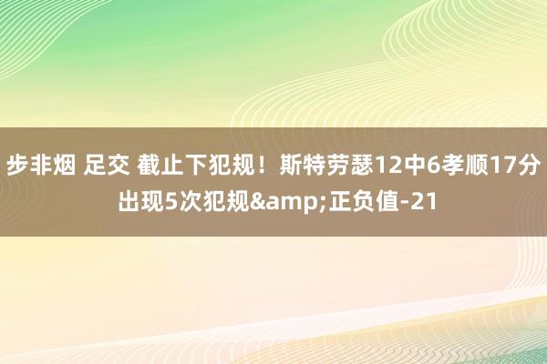 步非烟 足交 截止下犯规！斯特劳瑟12中6孝顺17分 出现5次犯规&正负值-21