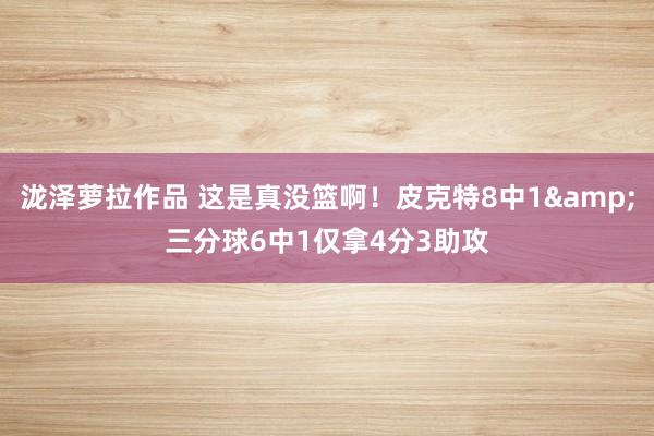 泷泽萝拉作品 这是真没篮啊！皮克特8中1&三分球6中1仅拿4分3助攻