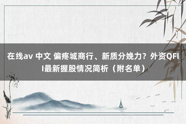 在线av 中文 偏疼城商行、新质分娩力？外资QFII最新握股情况简析（附名单）