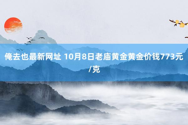 俺去也最新网址 10月8日老庙黄金黄金价钱773元/克