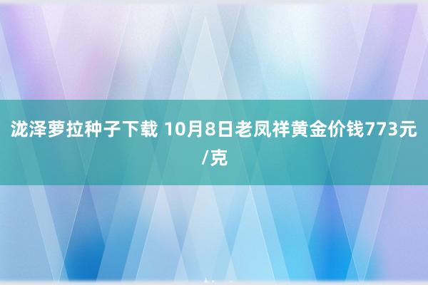 泷泽萝拉种子下载 10月8日老凤祥黄金价钱773元/克