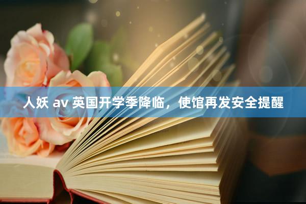 人妖 av 英国开学季降临，使馆再发安全提醒