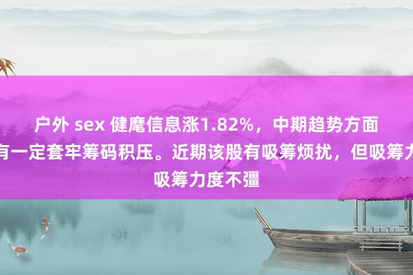 户外 sex 健麾信息涨1.82%，中期趋势方面，上方有一定套牢筹码积压。近期该股有吸筹烦扰，但吸筹力度不彊