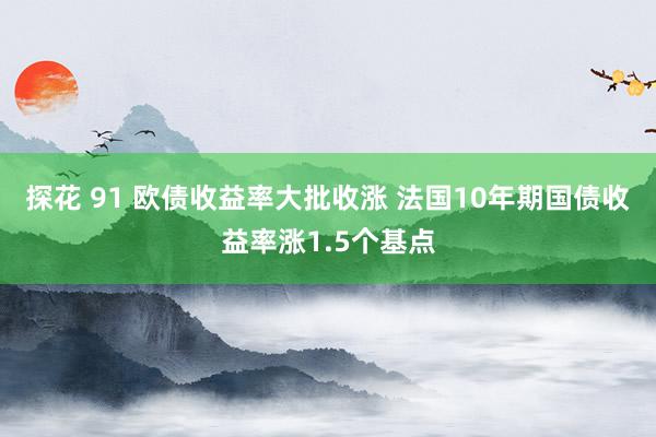 探花 91 欧债收益率大批收涨 法国10年期国债收益率涨1.5个基点