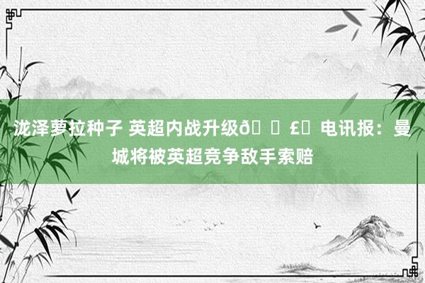 泷泽萝拉种子 英超内战升级💣️电讯报：曼城将被英超竞争敌手索赔