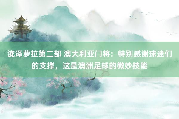 泷泽萝拉第二部 澳大利亚门将：特别感谢球迷们的支撑，这是澳洲足球的微妙技能