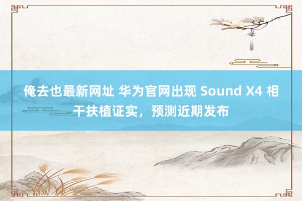 俺去也最新网址 华为官网出现 Sound X4 相干扶植证实，预测近期发布