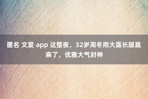 匿名 文爱 app 这整夜，32岁周冬雨大露长腿赢麻了，优雅大气封神