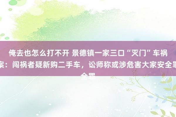 俺去也怎么打不开 景德镇一家三口“灭门”车祸案：闯祸者疑新购二手车，讼师称或涉危害大家安全罪