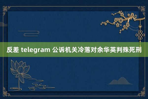 反差 telegram 公诉机关冷落对余华英判殊死刑