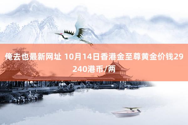 俺去也最新网址 10月14日香港金至尊黄金价钱29240港币/两