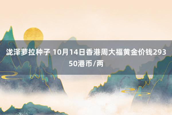 泷泽萝拉种子 10月14日香港周大福黄金价钱29350港币/两