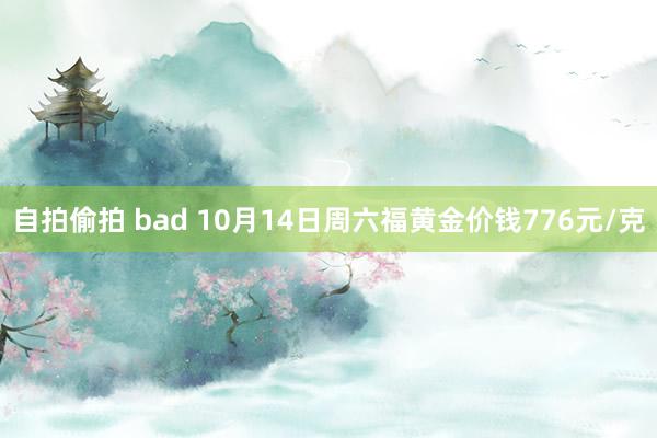 自拍偷拍 bad 10月14日周六福黄金价钱776元/克