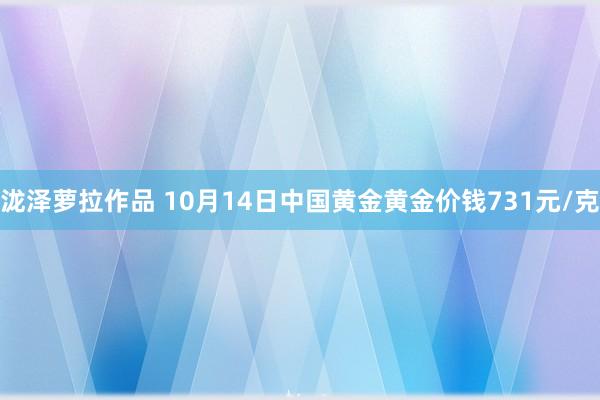 泷泽萝拉作品 10月14日中国黄金黄金价钱731元/克