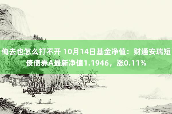 俺去也怎么打不开 10月14日基金净值：财通安瑞短债债券A最新净值1.1946，涨0.11%