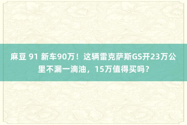 麻豆 91 新车90万！这辆雷克萨斯GS开23万公里不漏一滴油，15万值得买吗？