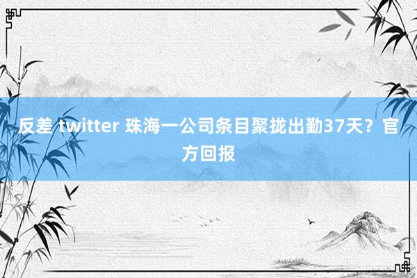 反差 twitter 珠海一公司条目聚拢出勤37天？官方回报