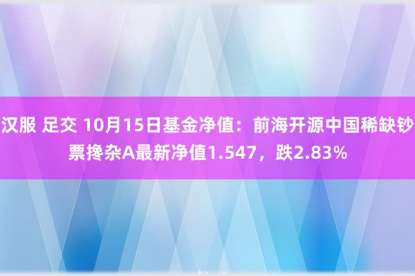 汉服 足交 10月15日基金净值：前海开源中国稀缺钞票搀杂A最新净值1.547，跌2.83%