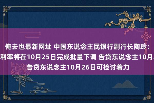 俺去也最新网址 中国东说念主民银行副行长陶玲：大部分存量房贷利率将在10月25日完成批量下调 告贷东说念主10月26日可检讨着力