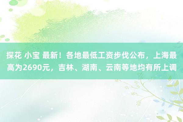 探花 小宝 最新！各地最低工资步伐公布，上海最高为2690元，吉林、湖南、云南等地均有所上调