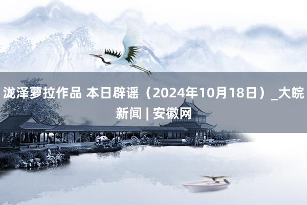 泷泽萝拉作品 本日辟谣（2024年10月18日）_大皖新闻 | 安徽网