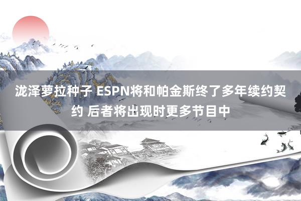 泷泽萝拉种子 ESPN将和帕金斯终了多年续约契约 后者将出现时更多节目中