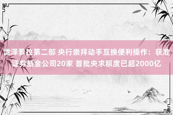 泷泽萝拉第二部 央行崇拜动手互换便利操作：获准证券基金公司20家 首批央求额度已超2000亿